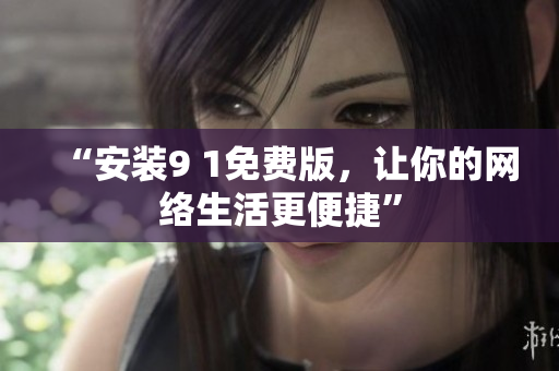 “安装9 1免费版，让你的网络生活更便捷”