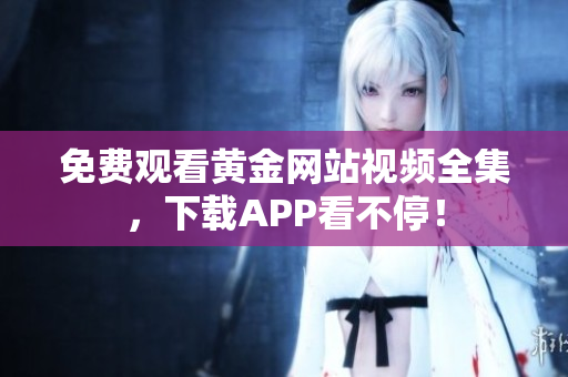 免费观看黄金网站视频全集，下载APP看不停！