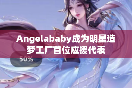 Angelababy成为明星造梦工厂首位应援代表