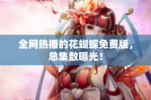 全网热播的花蝴蝶免费版，总集数曝光！