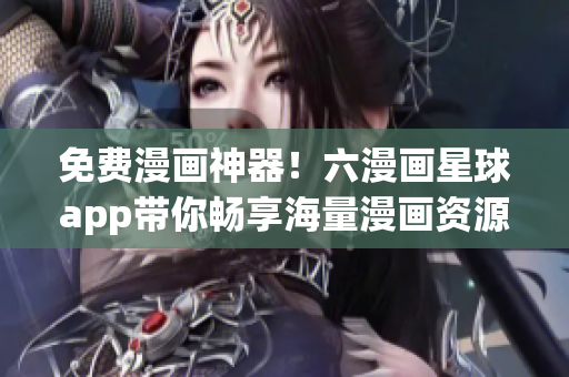 免费漫画神器！六漫画星球app带你畅享海量漫画资源