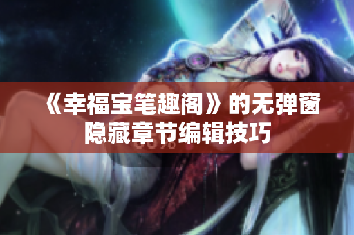 《幸福宝笔趣阁》的无弹窗隐藏章节编辑技巧
