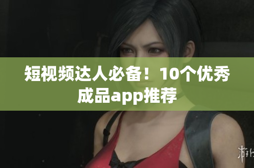 短视频达人必备！10个优秀成品app推荐
