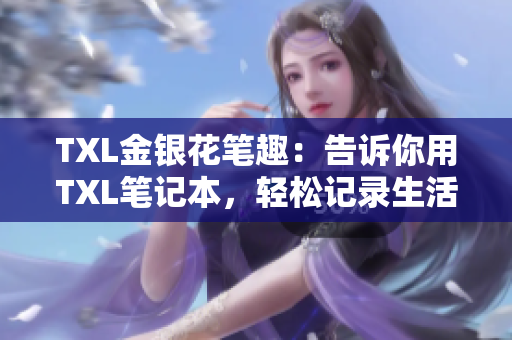 TXL金银花笔趣：告诉你用TXL笔记本，轻松记录生活点滴