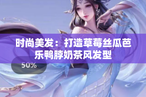时尚美发：打造草莓丝瓜芭乐鸭脖奶茶风发型
