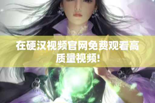 在硬汉视频官网免费观看高质量视频!