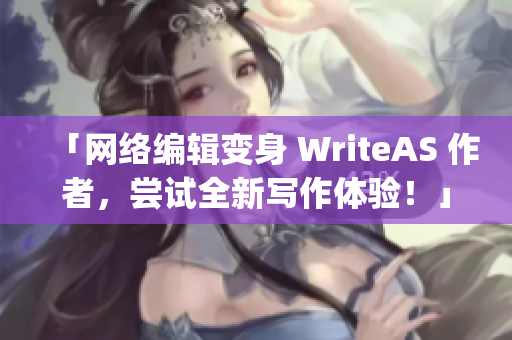 「网络编辑变身 WriteAS 作者，尝试全新写作体验！」)