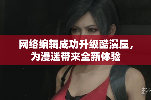 网络编辑成功升级酷漫屋，为漫迷带来全新体验