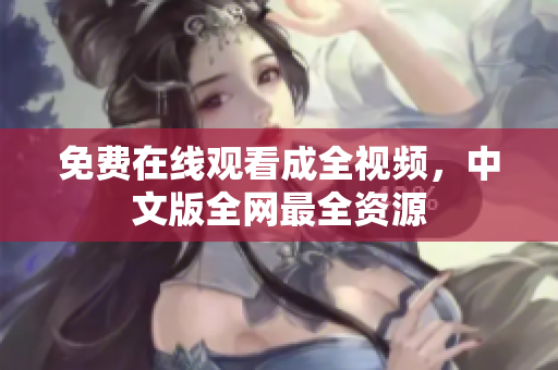免费在线观看成全视频，中文版全网最全资源