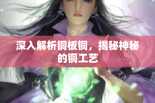 深入解析铜板铜，揭秘神秘的铜工艺