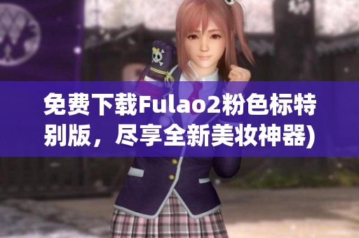 免费下载Fulao2粉色标特别版，尽享全新美妆神器)