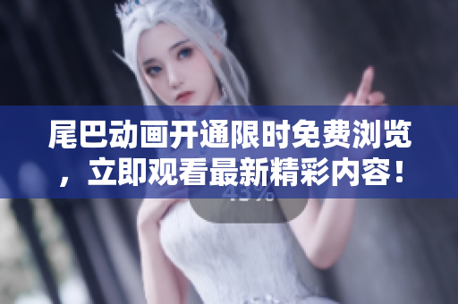 尾巴动画开通限时免费浏览，立即观看最新精彩内容！