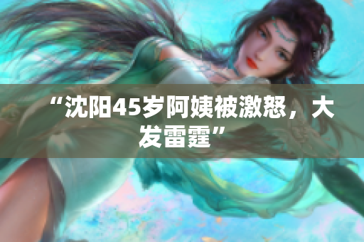 “沈阳45岁阿姨被激怒，大发雷霆”