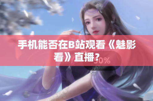 手机能否在B站观看《魅影看》直播？