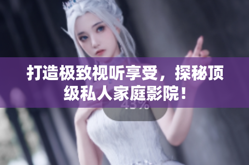 打造极致视听享受，探秘顶级私人家庭影院！
