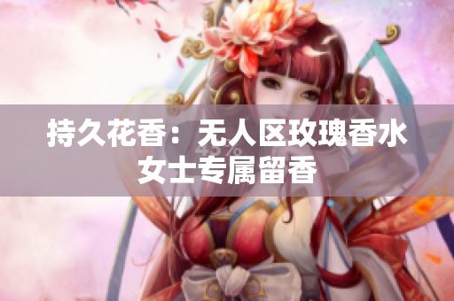 持久花香：无人区玫瑰香水女士专属留香