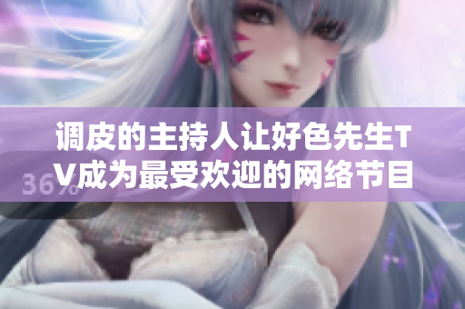 调皮的主持人让好色先生TV成为最受欢迎的网络节目！
