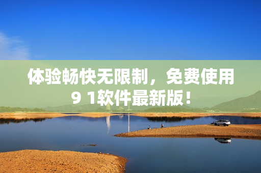 体验畅快无限制，免费使用9 1软件最新版！