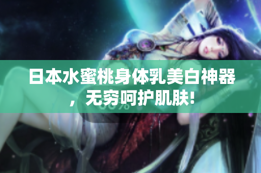日本水蜜桃身体乳美白神器，无穷呵护肌肤!