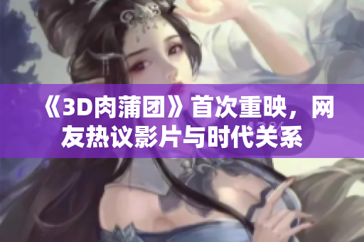 《3D肉蒲团》首次重映，网友热议影片与时代关系