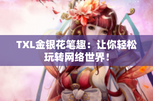 TXL金银花笔趣：让你轻松玩转网络世界！