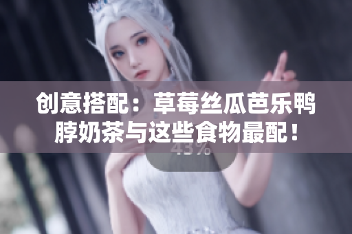 创意搭配：草莓丝瓜芭乐鸭脖奶茶与这些食物最配！