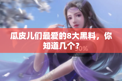 瓜皮儿们最爱的8大黑料，你知道几个？