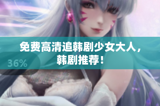 免费高清追韩剧少女大人，韩剧推荐！