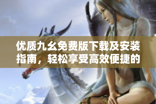 优质九幺免费版下载及安装指南，轻松享受高效便捷的软件体验