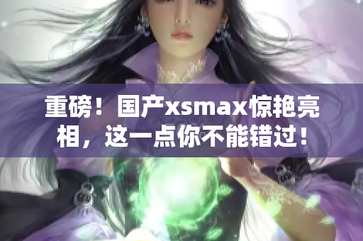 重磅！国产xsmax惊艳亮相，这一点你不能错过！