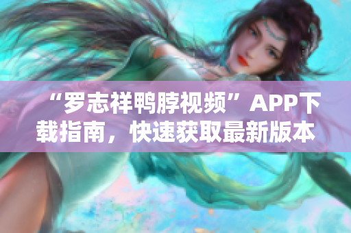 “罗志祥鸭脖视频”APP下载指南，快速获取最新版本！