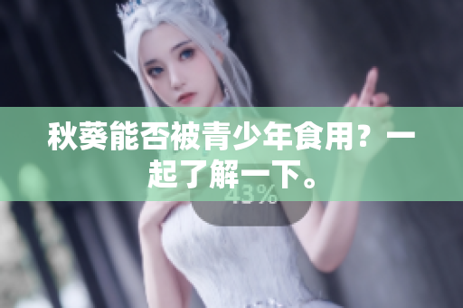 秋葵能否被青少年食用？一起了解一下。