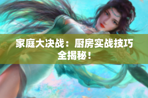 家庭大决战：厨房实战技巧全揭秘！