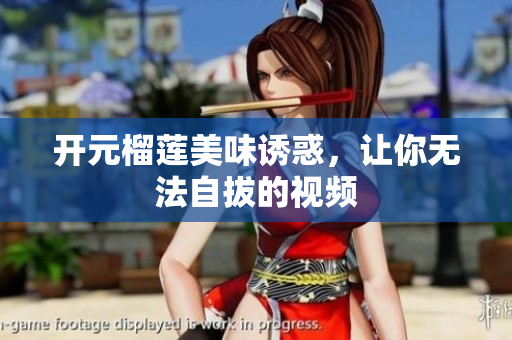 开元榴莲美味诱惑，让你无法自拔的视频