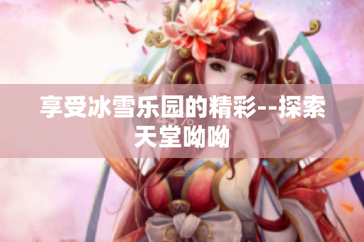 享受冰雪乐园的精彩--探索天堂呦呦