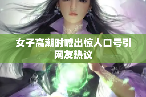 女子高潮时喊出惊人口号引网友热议