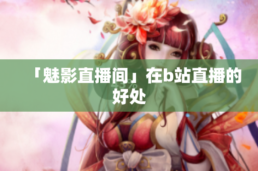 「魅影直播间」在b站直播的好处