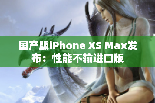 国产版iPhone XS Max发布：性能不输进口版