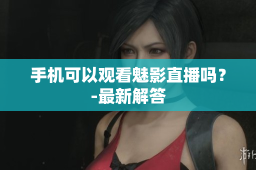手机可以观看魅影直播吗？-最新解答