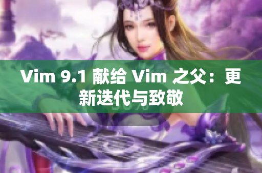 Vim 9.1 献给 Vim 之父：更新迭代与致敬