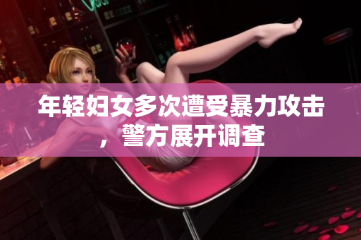 年轻妇女多次遭受暴力攻击，警方展开调查