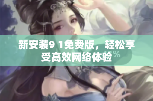 新安装9 1免费版，轻松享受高效网络体验