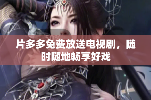 片多多免费放送电视剧，随时随地畅享好戏