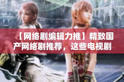 【网络剧编辑力推】精致国产网络剧推荐，这些电视剧必须看！