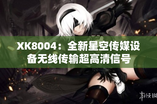 XK8004：全新星空传媒设备无线传输超高清信号