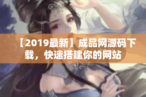 【2019最新】成品网源码下载，快速搭建你的网站