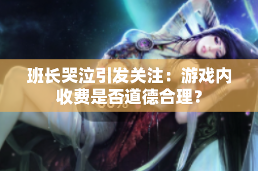 班长哭泣引发关注：游戏内收费是否道德合理？