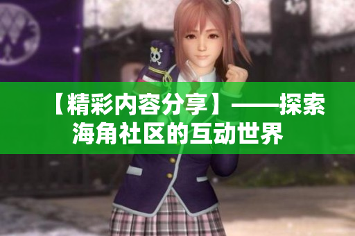 【精彩内容分享】——探索海角社区的互动世界