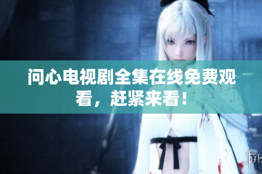 问心电视剧全集在线免费观看，赶紧来看！