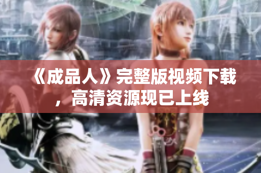 《成品人》完整版视频下载，高清资源现已上线